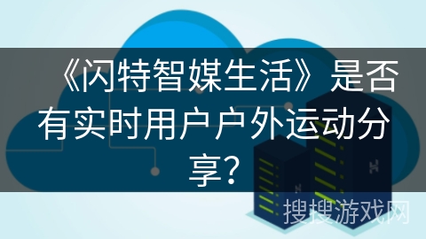 《闪特智媒生活》是否有实时用户户外运动分享？