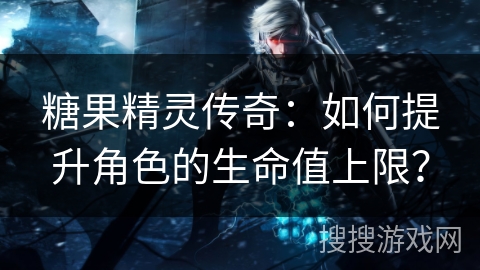 糖果精灵传奇：如何提升角色的生命值上限？