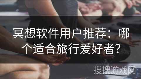 冥想软件用户推荐:哪个适合旅行爱好者? 冥想软件用户推荐:哪个适合旅行爱好者?