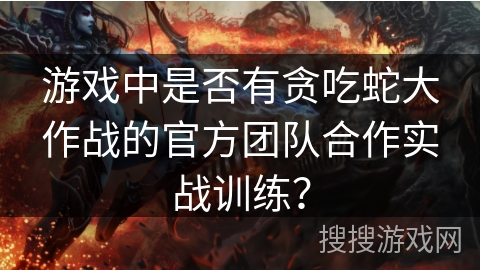 游戏中是否有贪吃蛇大作战的官方团队合作实战训练？