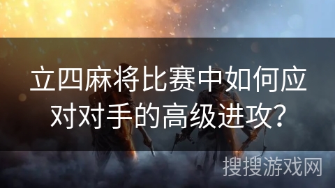 立四麻将比赛中如何应对对手的高级进攻？