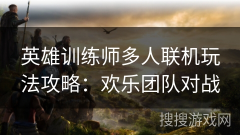 英雄训练师多人联机玩法攻略：欢乐团队对战