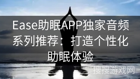 Ease助眠APP独家音频系列推荐：打造个性化助眠体验