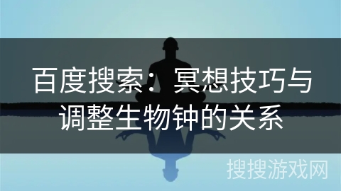 百度搜索:冥想技巧与调整生物钟的关系 百度搜索:冥想技巧与调整生物钟的关系