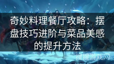 奇妙料理餐厅攻略：摆盘技巧进阶与菜品美感的提升方法