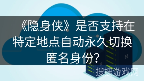 《隐身侠》是否支持在特定地点自动永久切换匿名身份？