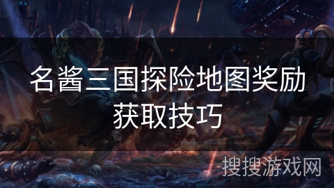 名酱三国探险地图奖励获取技巧