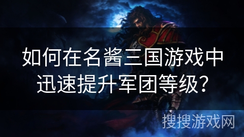 如何在名酱三国游戏中迅速提升军团等级？