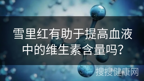 雪里红有助于提高血液中的维生素含量吗？