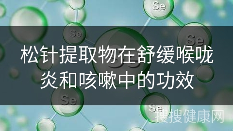 松针提取物在舒缓喉咙炎和咳嗽中的功效