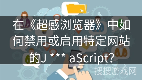 在《超感浏览器》中如何禁用或启用特定网站的J *** aScript？