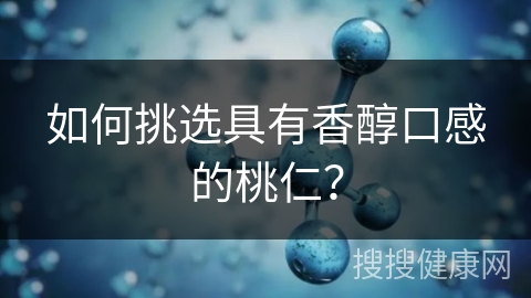 如何挑选具有香醇口感的桃仁？