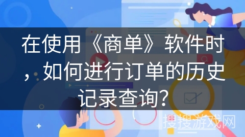 在使用《商单》软件时,如何进行订单的历史记录查询? 在使用《商单》软件时,如何进行订单的历史记录查询?
