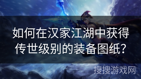 如何在汉家江湖中获得传世级别的装备图纸? 如何在汉家江湖中获得传世级别的装备图纸?