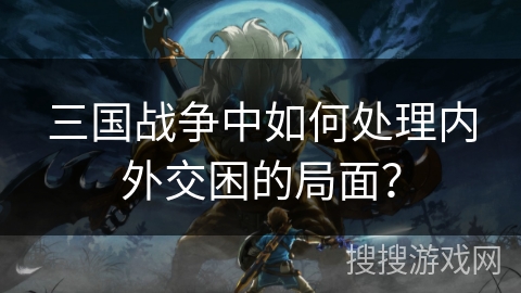 三国战争中如何处理内外交困的局面？