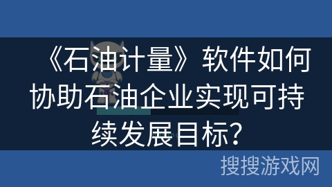 《石油计量》软件如何协助石油企业实现可持续发展目标？
