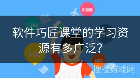 软件巧匠课堂的学习资源有多广泛？