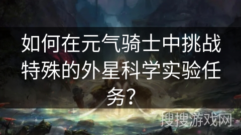 如何在元气骑士中挑战特殊的外星科学实验任务？