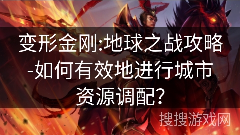 变形金刚:地球之战攻略-如何有效地进行城市资源调配？