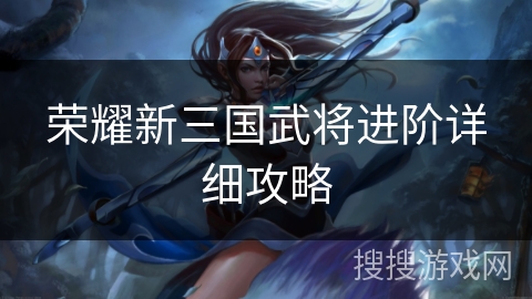 荣耀新三国武将进阶详细攻略