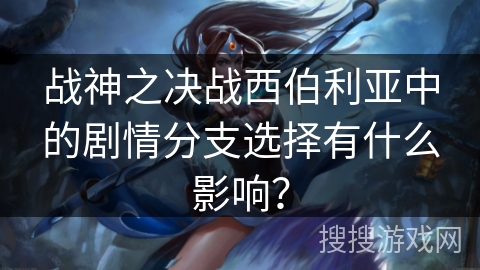 战神之决战西伯利亚中的剧情分支选择有什么影响？