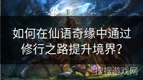 如何在仙语奇缘中通过修行之路提升境界？