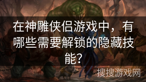 在神雕侠侣游戏中，有哪些需要解锁的隐藏技能？
