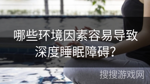哪些环境因素容易导致深度睡眠障碍？