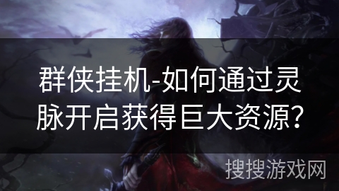 群侠挂机-如何通过灵脉开启获得巨大资源？