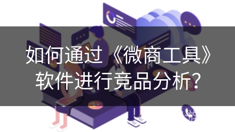 如何通过《微商工具》软件进行竞品分析？