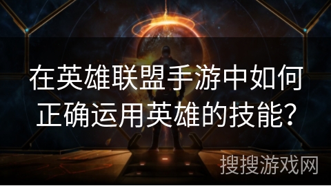 在英雄联盟手游中如何正确运用英雄的技能？