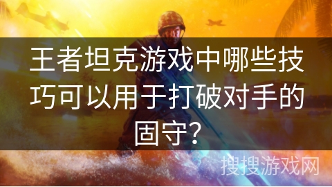 王者坦克游戏中哪些技巧可以用于打破对手的固守？