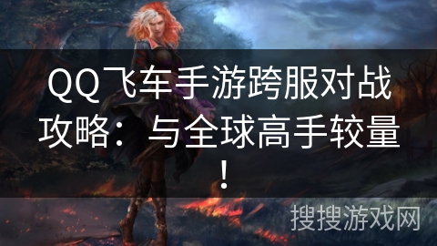 QQ飞车手游跨服对战攻略：与全球高手较量！