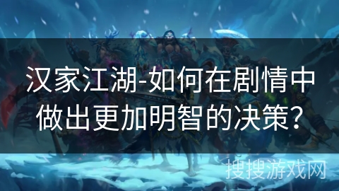 汉家江湖-如何在剧情中做出更加明智的决策？