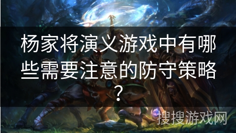 杨家将演义游戏中有哪些需要注意的防守策略？