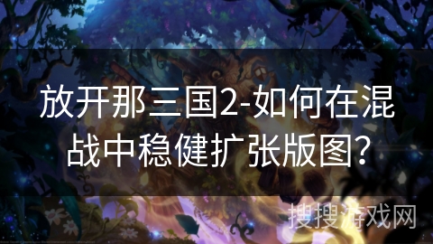 放开那三国2-如何在混战中稳健扩张版图？