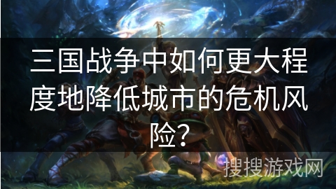 三国战争中如何更大程度地降低城市的危机风险？