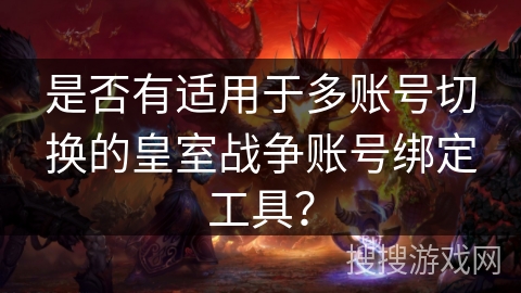 是否有适用于多账号切换的皇室战争账号绑定工具？