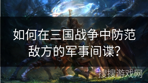 如何在三国战争中防范敌方的军事间谍？