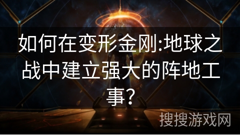 如何在变形金刚:地球之战中建立强大的阵地工事？