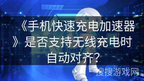《手机快速充电加速器》是否支持无线充电时自动对齐？