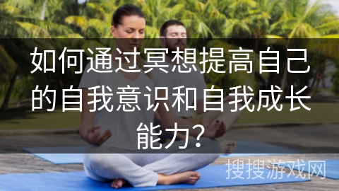 如何通过冥想提高自己的自我意识和自我成长能力？