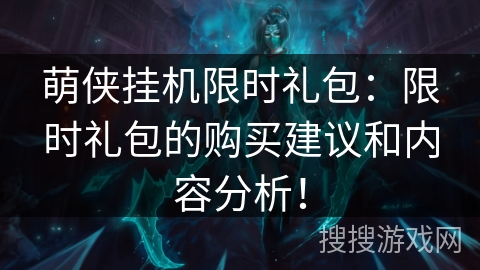 萌侠挂机限时礼包:限时礼包的购买建议和内容分析! 萌侠挂机限时礼包:限时礼包的购买建议和内容分析!