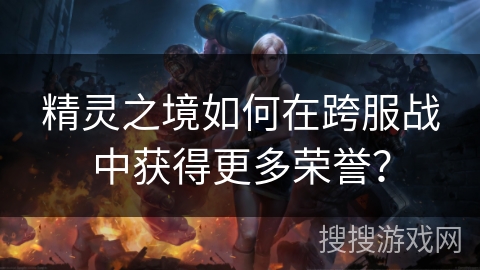 精灵之境如何在跨服战中获得更多荣誉？