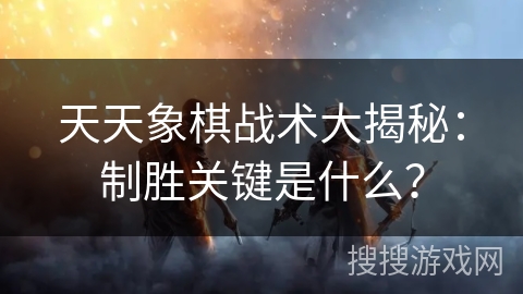 天天象棋战术大揭秘:制胜关键是什么? 天天象棋战术大揭秘:制胜关键是什么?