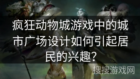 疯狂动物城游戏中的城市广场设计如何引起居民的兴趣? 疯狂动物城游戏中的城市广场设计如何引起居民的兴趣?