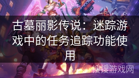 古墓丽影传说：迷踪游戏中的任务追踪功能使用