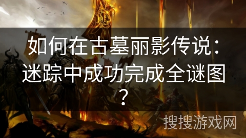 如何在古墓丽影传说：迷踪中成功完成全谜图？