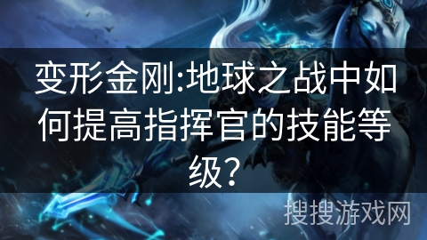 变形金刚:地球之战中如何提高指挥官的技能等级？
