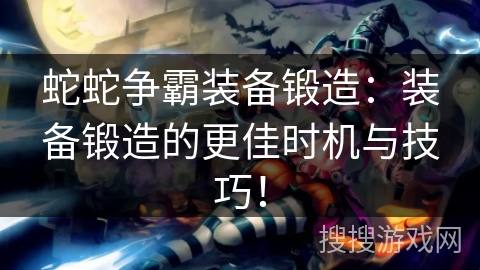 蛇蛇争霸装备锻造：装备锻造的更佳时机与技巧！